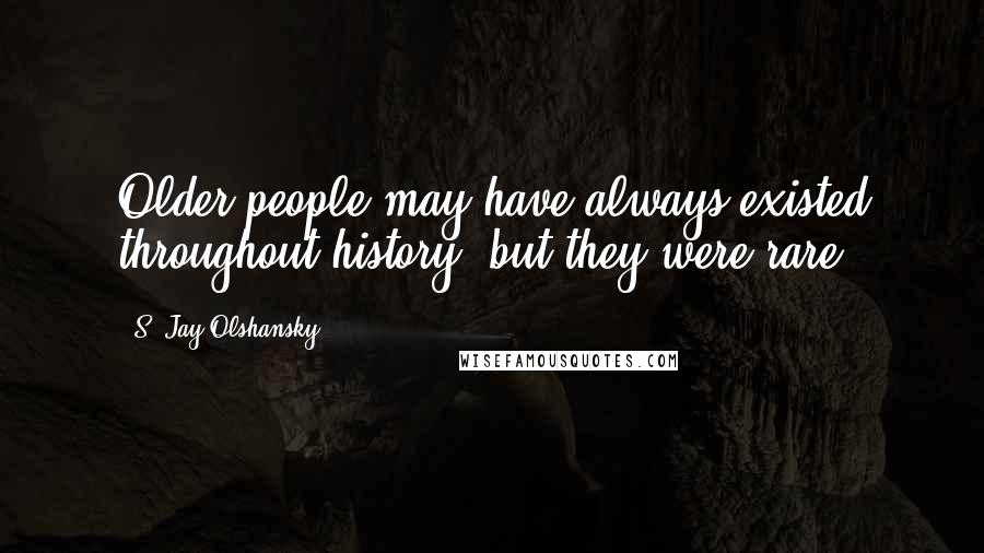 S. Jay Olshansky Quotes: Older people may have always existed throughout history, but they were rare.