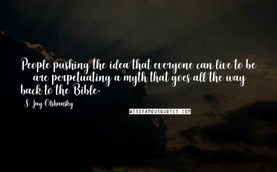 S. Jay Olshansky Quotes: People pushing the idea that everyone can live to be 100 are perpetuating a myth that goes all the way back to the Bible.