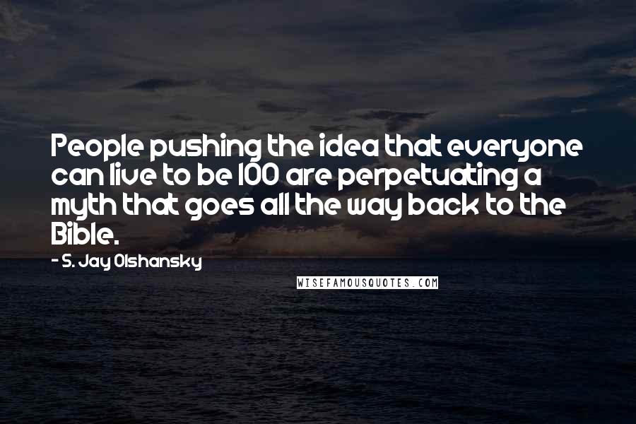 S. Jay Olshansky Quotes: People pushing the idea that everyone can live to be 100 are perpetuating a myth that goes all the way back to the Bible.