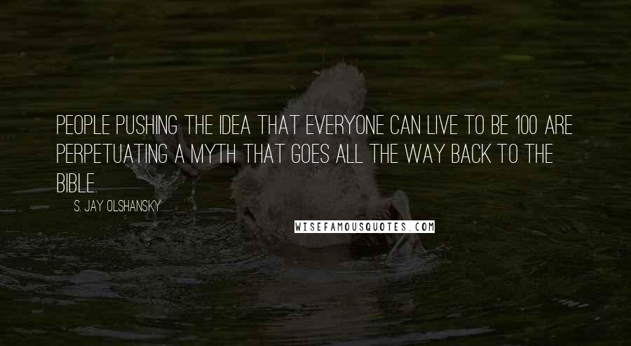 S. Jay Olshansky Quotes: People pushing the idea that everyone can live to be 100 are perpetuating a myth that goes all the way back to the Bible.