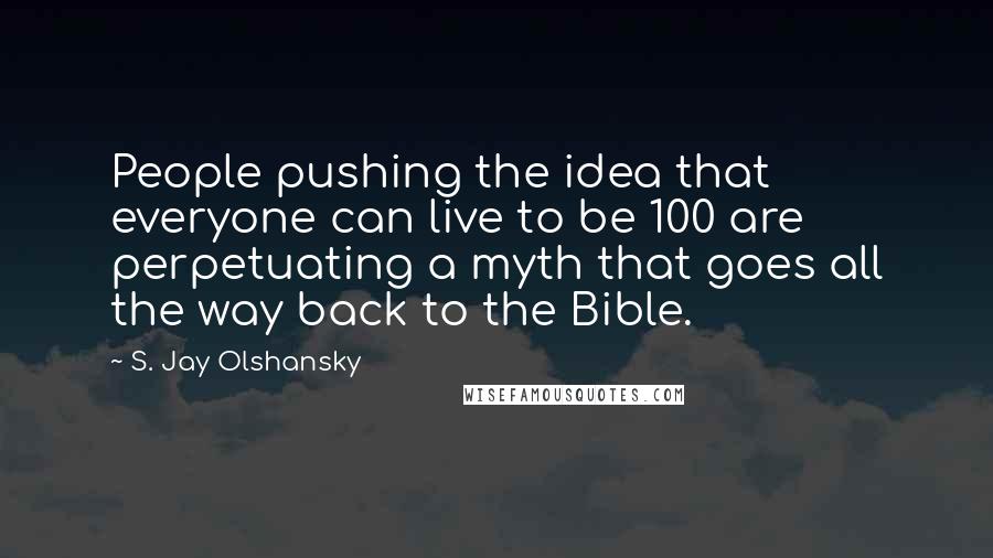 S. Jay Olshansky Quotes: People pushing the idea that everyone can live to be 100 are perpetuating a myth that goes all the way back to the Bible.