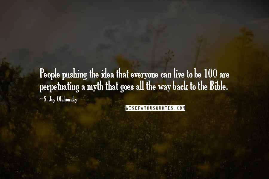 S. Jay Olshansky Quotes: People pushing the idea that everyone can live to be 100 are perpetuating a myth that goes all the way back to the Bible.