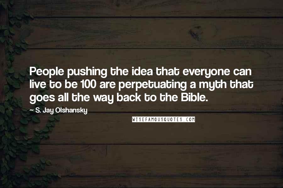 S. Jay Olshansky Quotes: People pushing the idea that everyone can live to be 100 are perpetuating a myth that goes all the way back to the Bible.