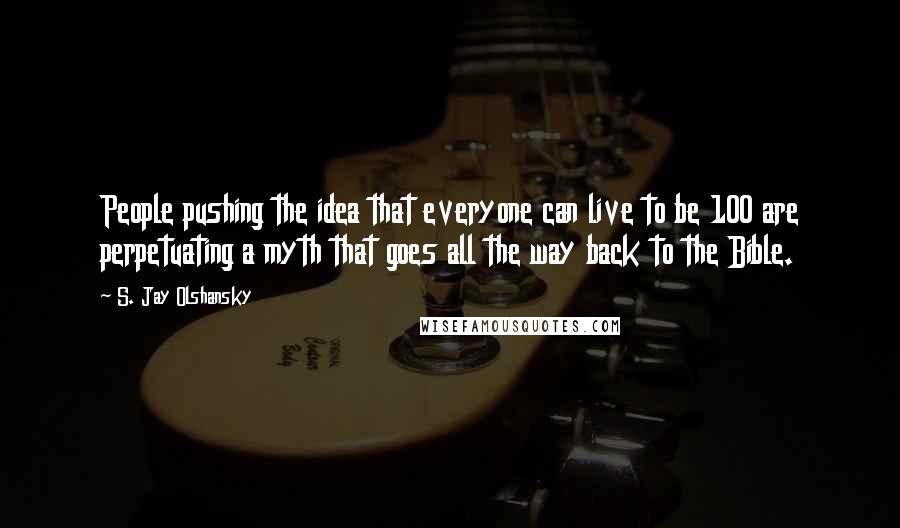 S. Jay Olshansky Quotes: People pushing the idea that everyone can live to be 100 are perpetuating a myth that goes all the way back to the Bible.