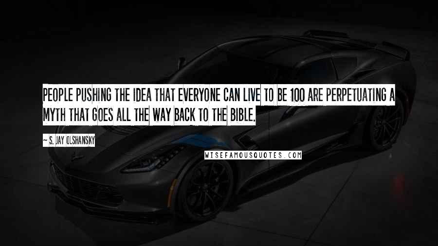 S. Jay Olshansky Quotes: People pushing the idea that everyone can live to be 100 are perpetuating a myth that goes all the way back to the Bible.