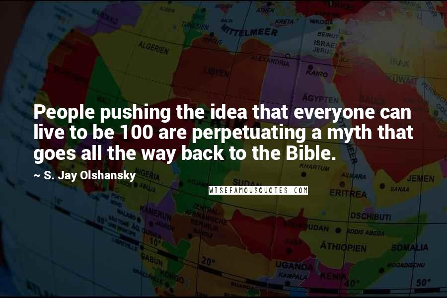 S. Jay Olshansky Quotes: People pushing the idea that everyone can live to be 100 are perpetuating a myth that goes all the way back to the Bible.