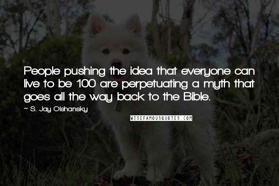 S. Jay Olshansky Quotes: People pushing the idea that everyone can live to be 100 are perpetuating a myth that goes all the way back to the Bible.