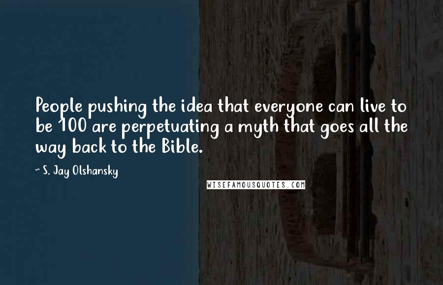 S. Jay Olshansky Quotes: People pushing the idea that everyone can live to be 100 are perpetuating a myth that goes all the way back to the Bible.