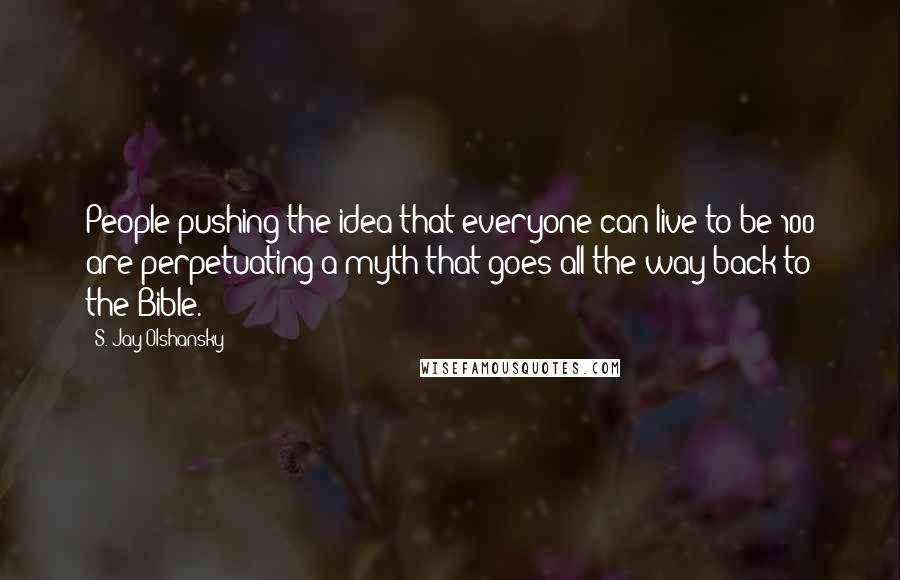 S. Jay Olshansky Quotes: People pushing the idea that everyone can live to be 100 are perpetuating a myth that goes all the way back to the Bible.