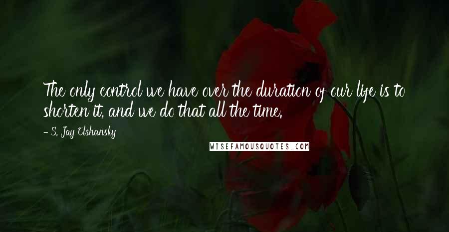 S. Jay Olshansky Quotes: The only control we have over the duration of our life is to shorten it, and we do that all the time.