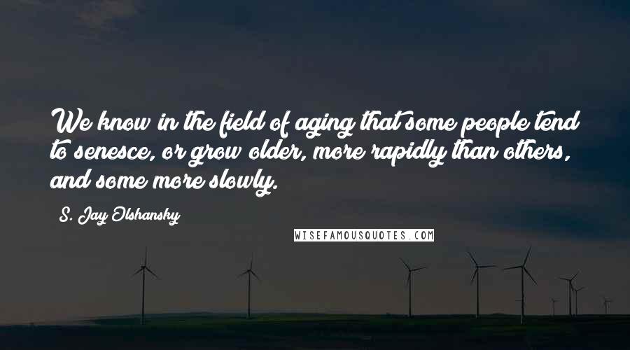 S. Jay Olshansky Quotes: We know in the field of aging that some people tend to senesce, or grow older, more rapidly than others, and some more slowly.