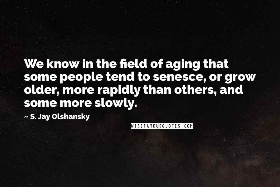 S. Jay Olshansky Quotes: We know in the field of aging that some people tend to senesce, or grow older, more rapidly than others, and some more slowly.