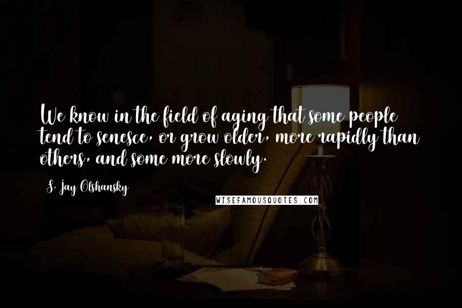 S. Jay Olshansky Quotes: We know in the field of aging that some people tend to senesce, or grow older, more rapidly than others, and some more slowly.