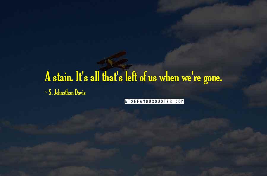S. Johnathan Davis Quotes: A stain. It's all that's left of us when we're gone.