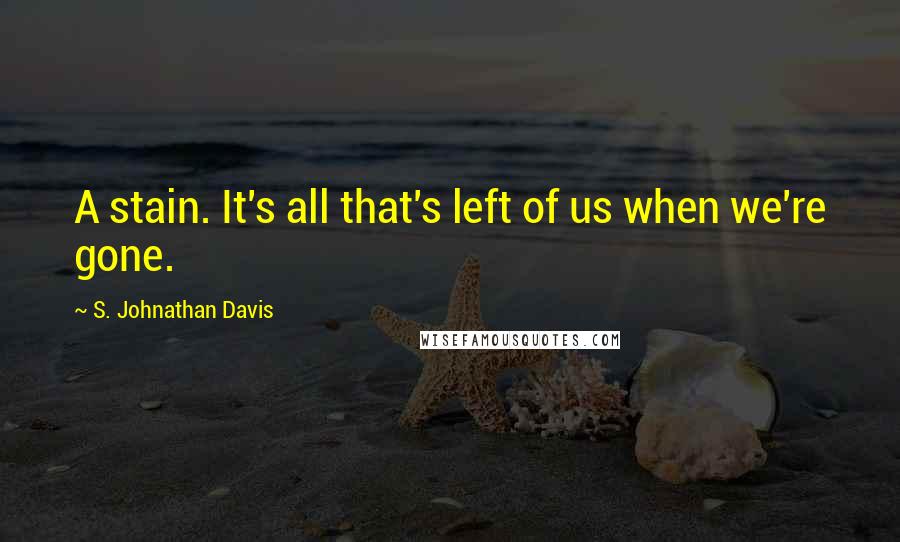 S. Johnathan Davis Quotes: A stain. It's all that's left of us when we're gone.