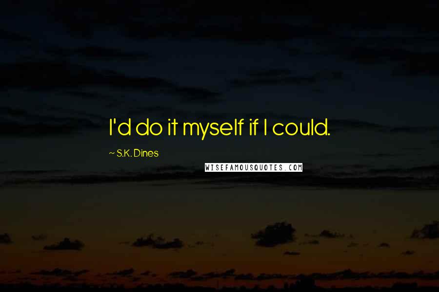 S.K. Dines Quotes: I'd do it myself if I could.