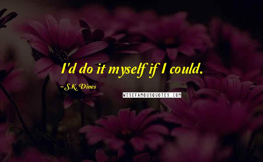 S.K. Dines Quotes: I'd do it myself if I could.