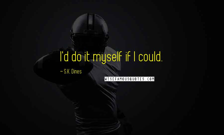 S.K. Dines Quotes: I'd do it myself if I could.