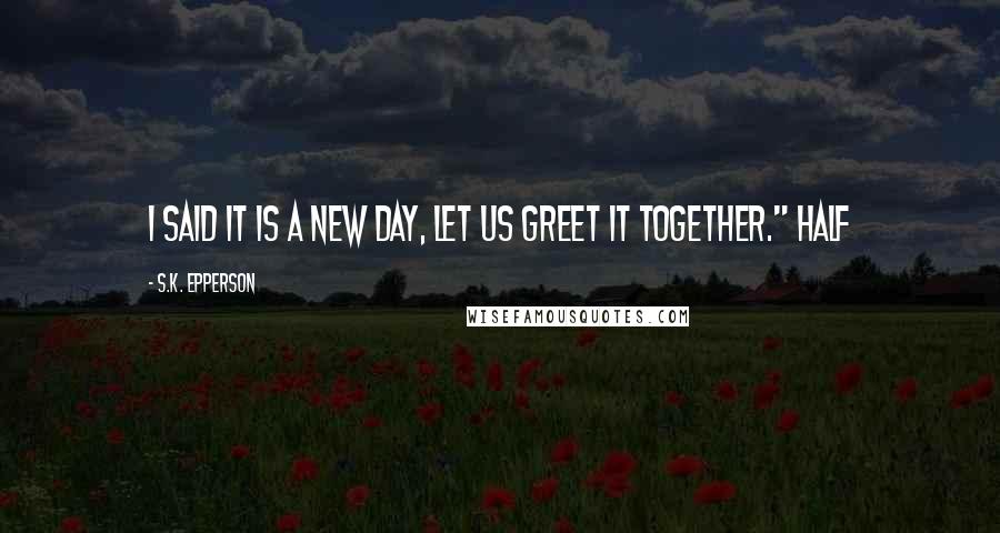 S.K. Epperson Quotes: I said it is a new day, let us greet it together." Half