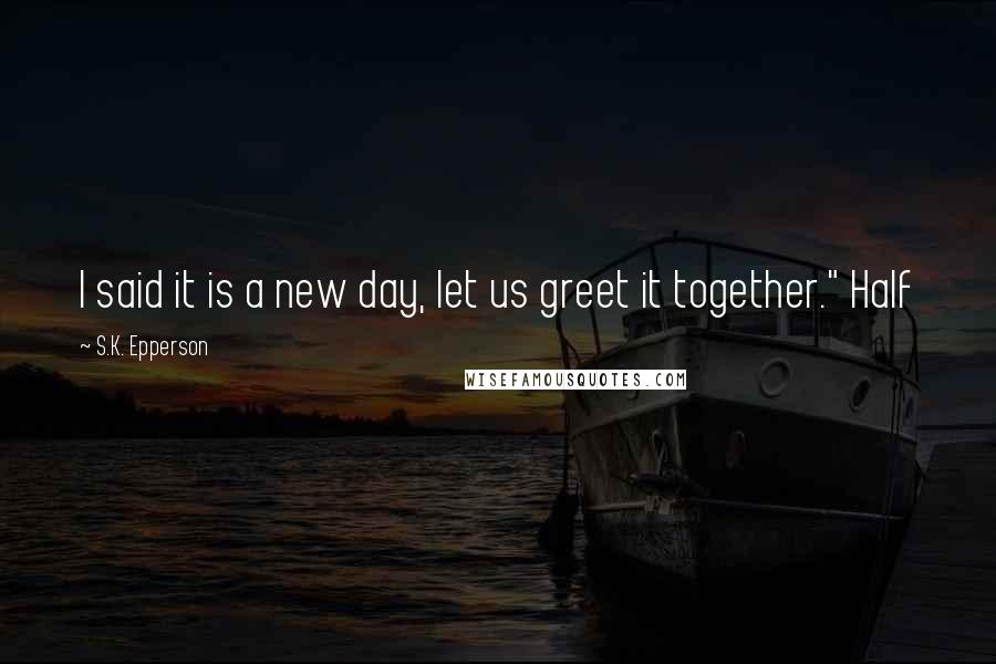 S.K. Epperson Quotes: I said it is a new day, let us greet it together." Half