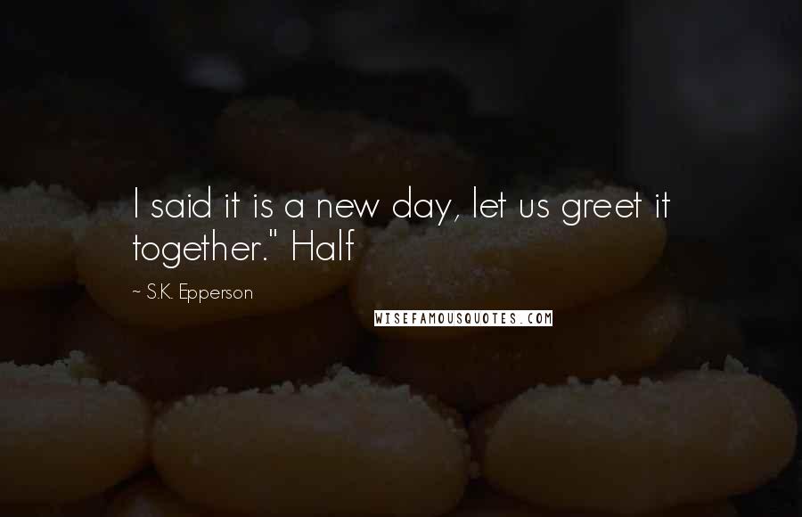 S.K. Epperson Quotes: I said it is a new day, let us greet it together." Half