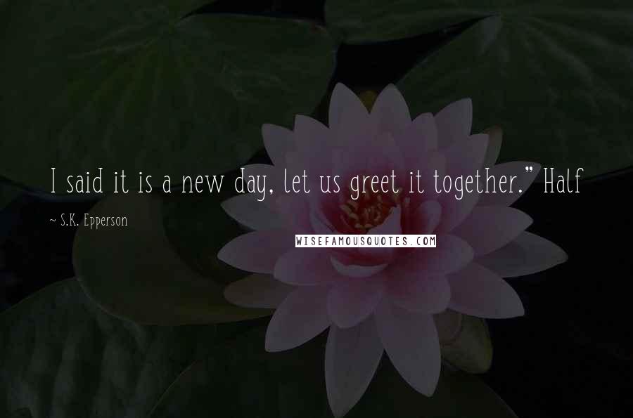 S.K. Epperson Quotes: I said it is a new day, let us greet it together." Half