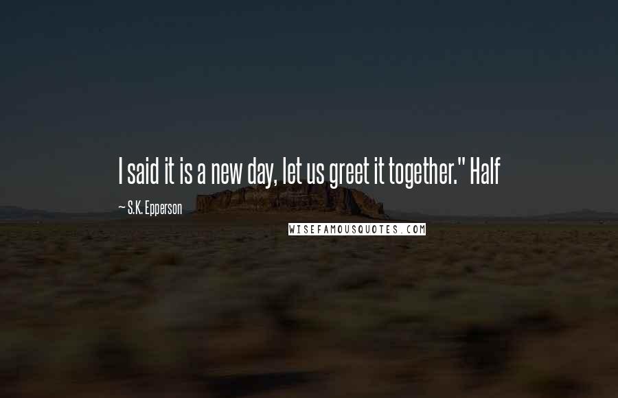 S.K. Epperson Quotes: I said it is a new day, let us greet it together." Half