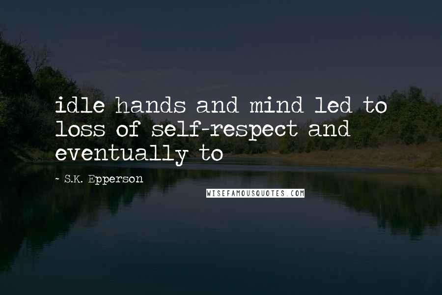 S.K. Epperson Quotes: idle hands and mind led to loss of self-respect and eventually to