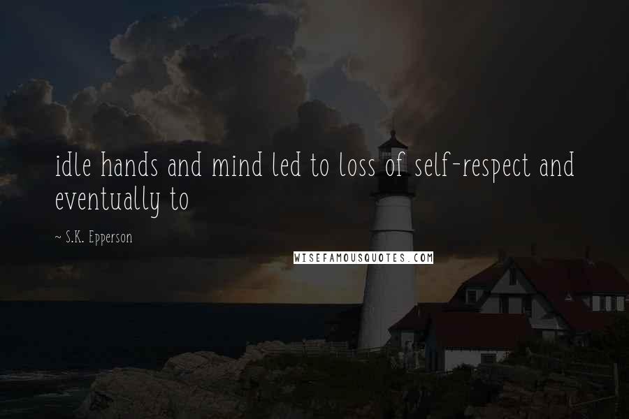 S.K. Epperson Quotes: idle hands and mind led to loss of self-respect and eventually to