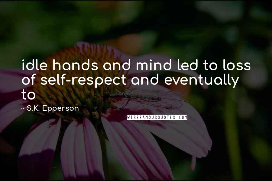 S.K. Epperson Quotes: idle hands and mind led to loss of self-respect and eventually to