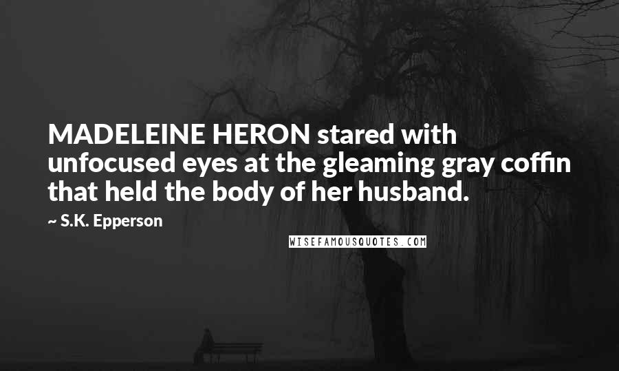 S.K. Epperson Quotes: MADELEINE HERON stared with unfocused eyes at the gleaming gray coffin that held the body of her husband.