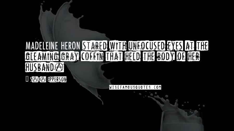 S.K. Epperson Quotes: MADELEINE HERON stared with unfocused eyes at the gleaming gray coffin that held the body of her husband.