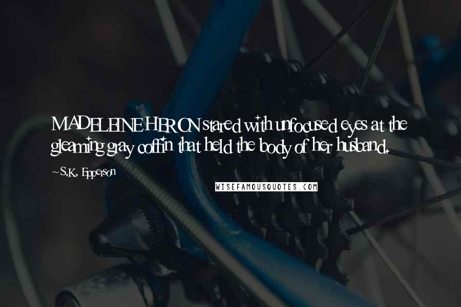 S.K. Epperson Quotes: MADELEINE HERON stared with unfocused eyes at the gleaming gray coffin that held the body of her husband.