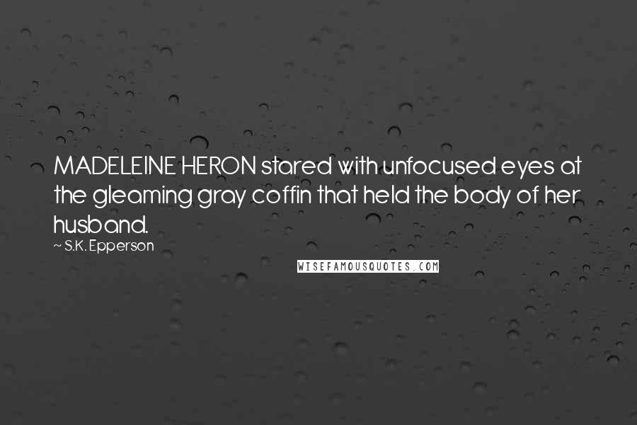 S.K. Epperson Quotes: MADELEINE HERON stared with unfocused eyes at the gleaming gray coffin that held the body of her husband.