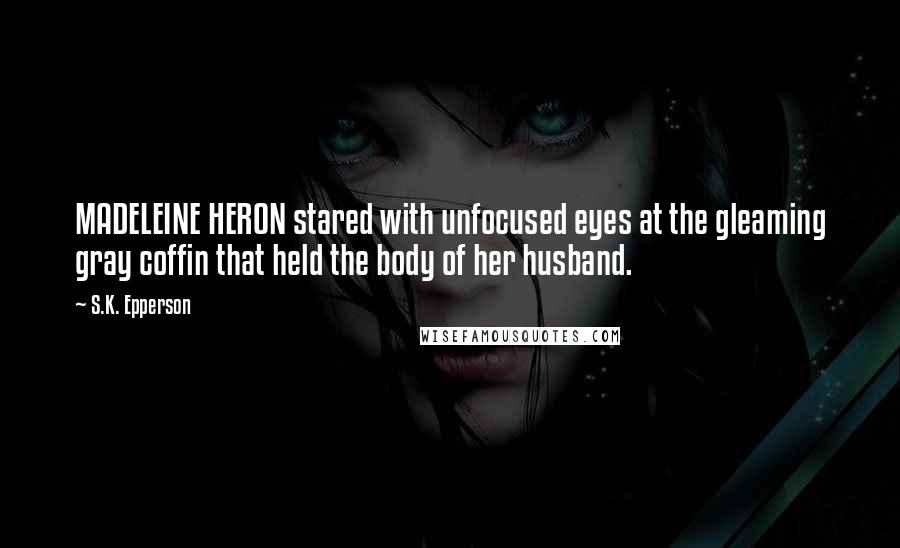 S.K. Epperson Quotes: MADELEINE HERON stared with unfocused eyes at the gleaming gray coffin that held the body of her husband.