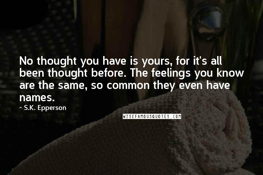 S.K. Epperson Quotes: No thought you have is yours, for it's all been thought before. The feelings you know are the same, so common they even have names.