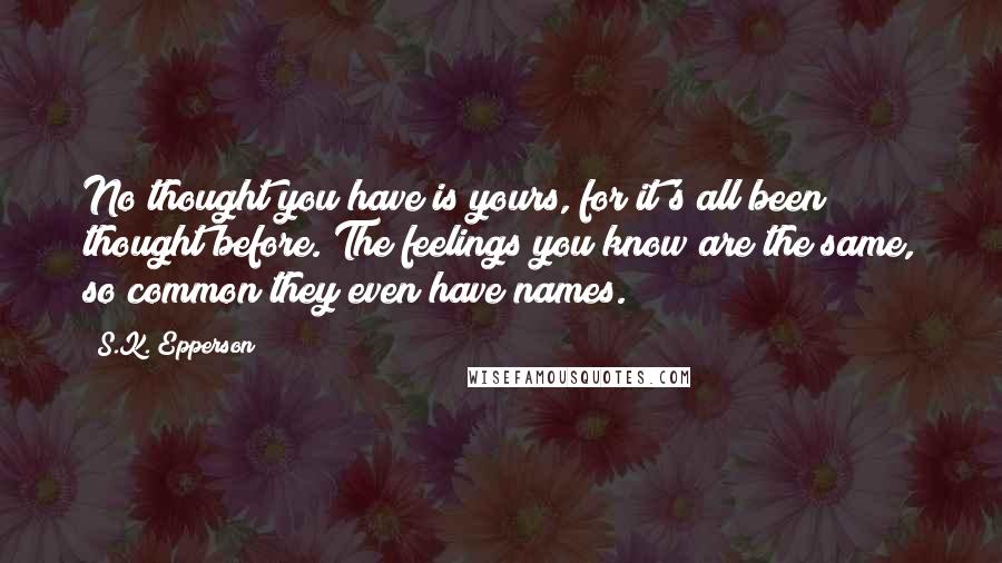 S.K. Epperson Quotes: No thought you have is yours, for it's all been thought before. The feelings you know are the same, so common they even have names.