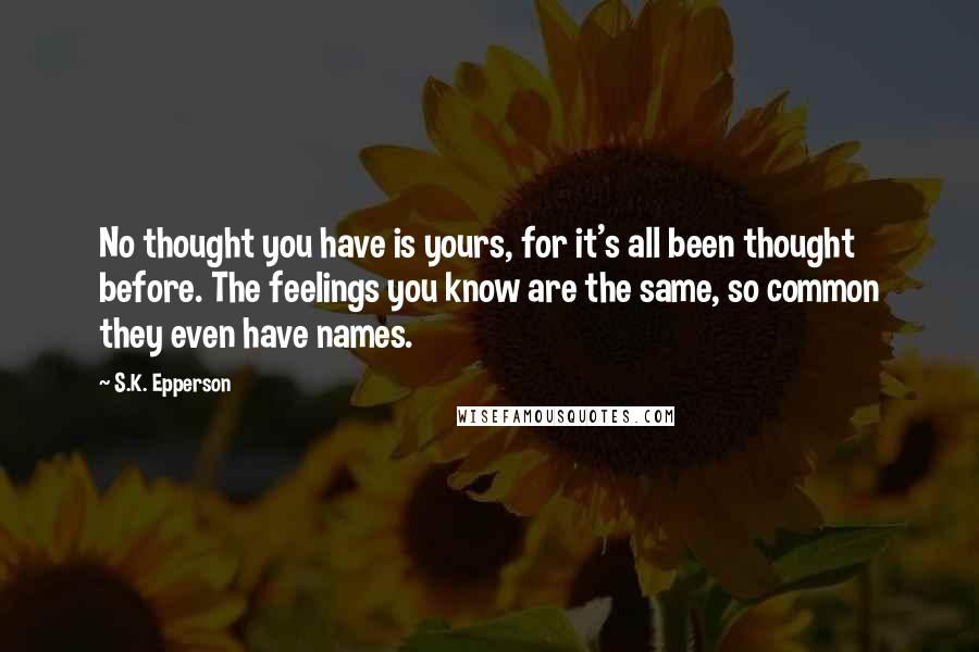 S.K. Epperson Quotes: No thought you have is yours, for it's all been thought before. The feelings you know are the same, so common they even have names.