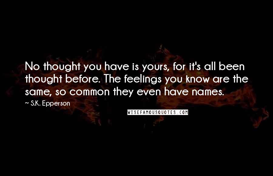 S.K. Epperson Quotes: No thought you have is yours, for it's all been thought before. The feelings you know are the same, so common they even have names.