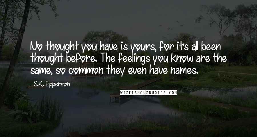 S.K. Epperson Quotes: No thought you have is yours, for it's all been thought before. The feelings you know are the same, so common they even have names.