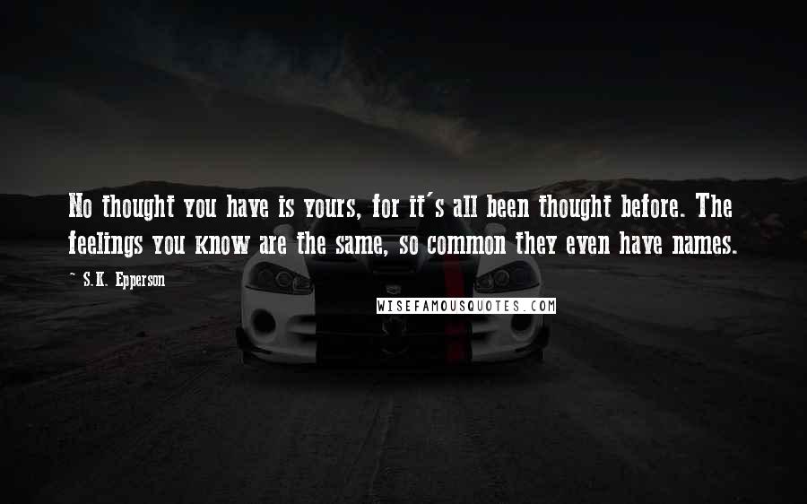 S.K. Epperson Quotes: No thought you have is yours, for it's all been thought before. The feelings you know are the same, so common they even have names.