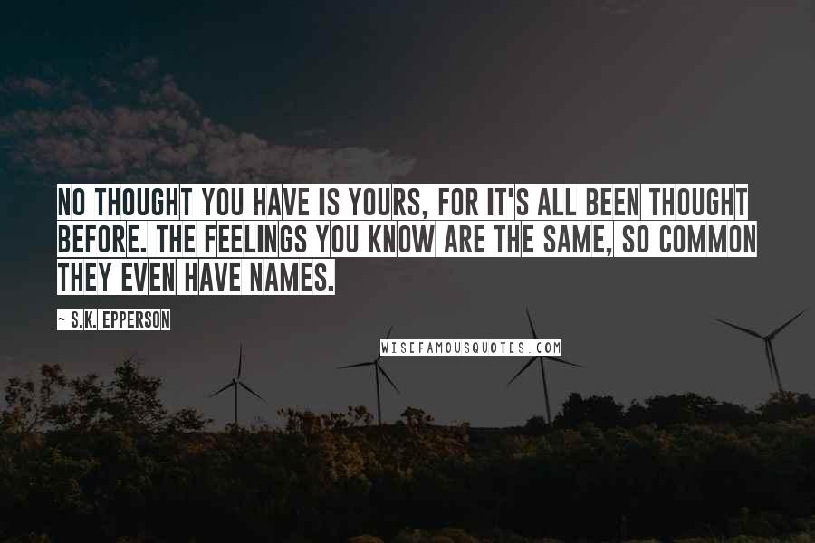 S.K. Epperson Quotes: No thought you have is yours, for it's all been thought before. The feelings you know are the same, so common they even have names.