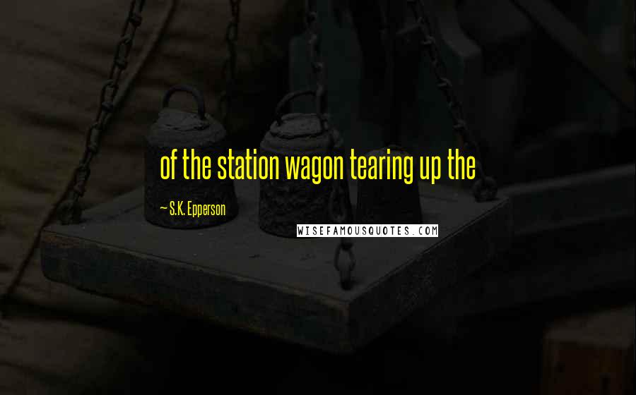 S.K. Epperson Quotes: of the station wagon tearing up the