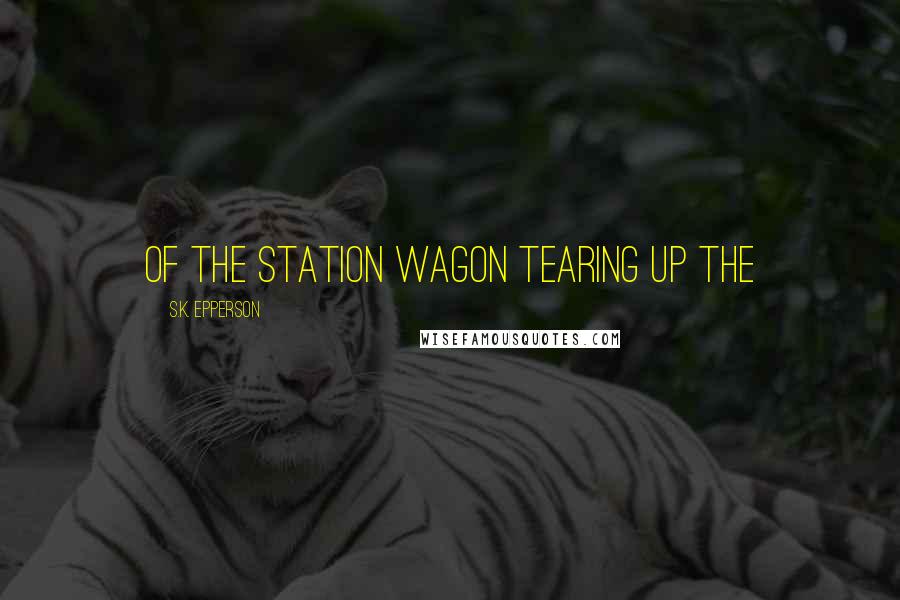 S.K. Epperson Quotes: of the station wagon tearing up the