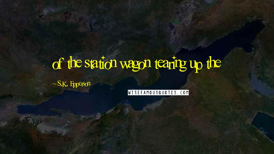 S.K. Epperson Quotes: of the station wagon tearing up the