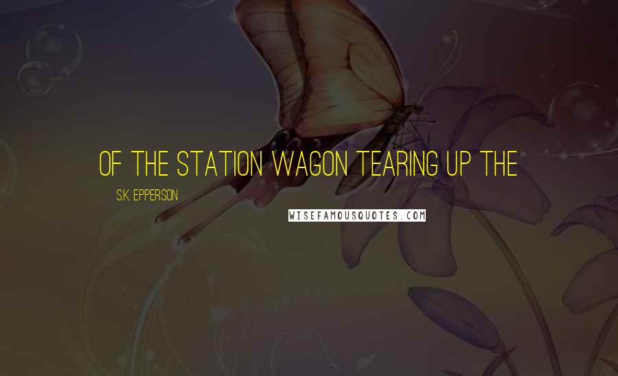 S.K. Epperson Quotes: of the station wagon tearing up the