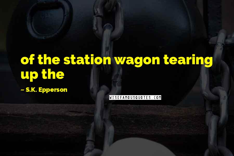 S.K. Epperson Quotes: of the station wagon tearing up the