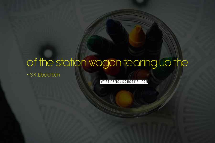 S.K. Epperson Quotes: of the station wagon tearing up the