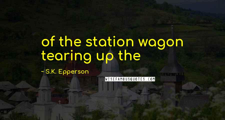 S.K. Epperson Quotes: of the station wagon tearing up the