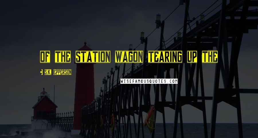 S.K. Epperson Quotes: of the station wagon tearing up the